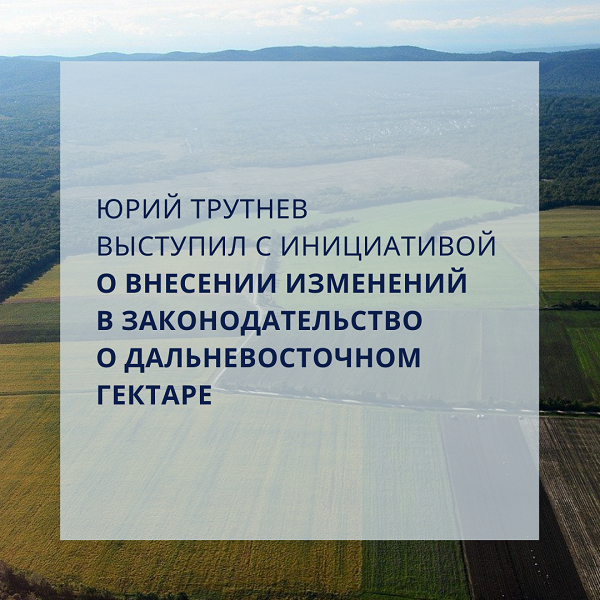 Юрий Трутнев выступил с инициативой о внесении изменений в законодательство о дальневосточном гектаре